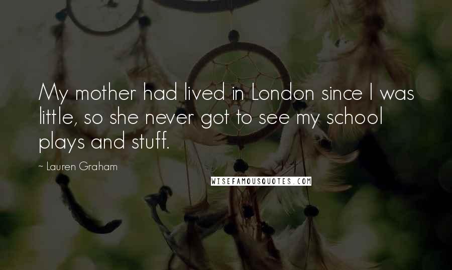 Lauren Graham Quotes: My mother had lived in London since I was little, so she never got to see my school plays and stuff.