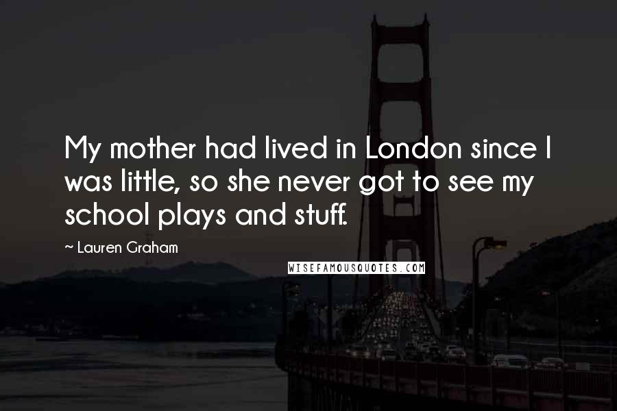 Lauren Graham Quotes: My mother had lived in London since I was little, so she never got to see my school plays and stuff.