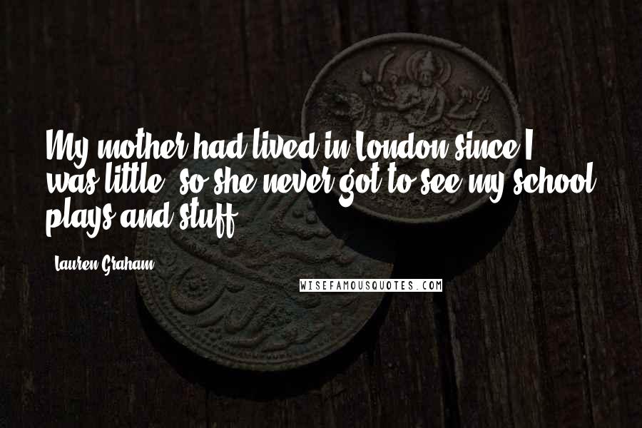 Lauren Graham Quotes: My mother had lived in London since I was little, so she never got to see my school plays and stuff.