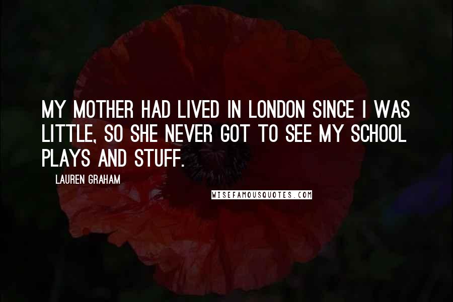 Lauren Graham Quotes: My mother had lived in London since I was little, so she never got to see my school plays and stuff.
