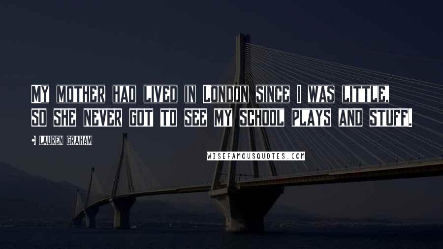 Lauren Graham Quotes: My mother had lived in London since I was little, so she never got to see my school plays and stuff.