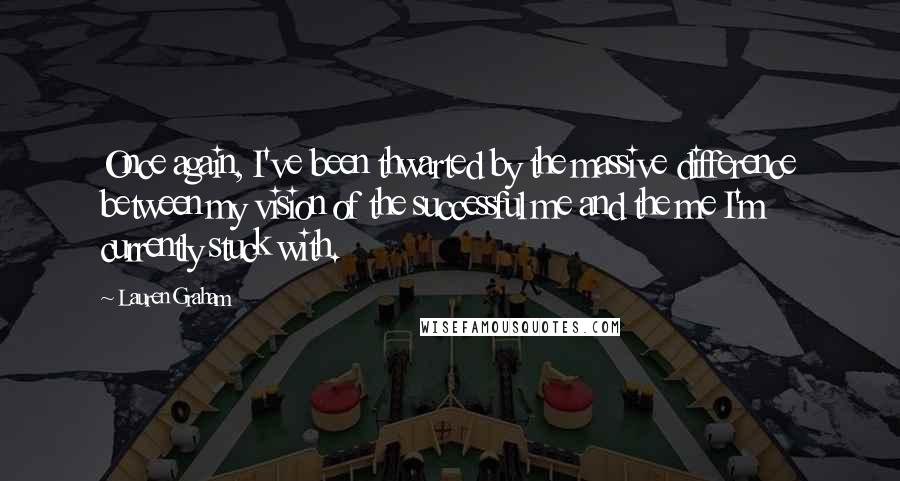 Lauren Graham Quotes: Once again, I've been thwarted by the massive difference between my vision of the successful me and the me I'm currently stuck with.