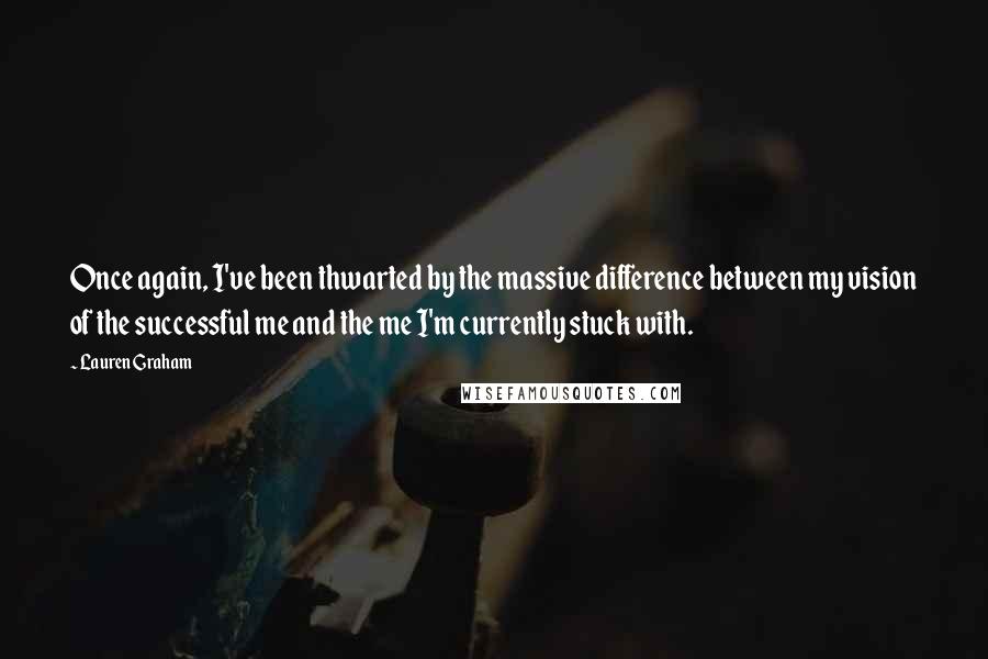 Lauren Graham Quotes: Once again, I've been thwarted by the massive difference between my vision of the successful me and the me I'm currently stuck with.