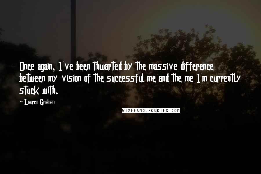 Lauren Graham Quotes: Once again, I've been thwarted by the massive difference between my vision of the successful me and the me I'm currently stuck with.