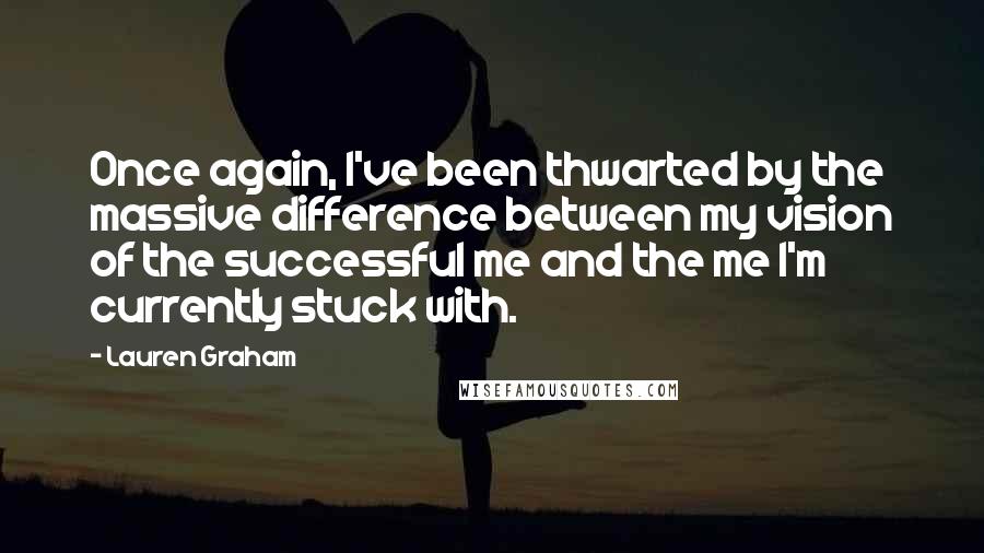 Lauren Graham Quotes: Once again, I've been thwarted by the massive difference between my vision of the successful me and the me I'm currently stuck with.