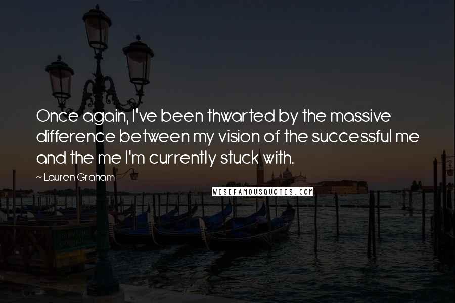 Lauren Graham Quotes: Once again, I've been thwarted by the massive difference between my vision of the successful me and the me I'm currently stuck with.