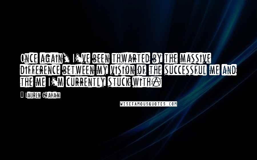 Lauren Graham Quotes: Once again, I've been thwarted by the massive difference between my vision of the successful me and the me I'm currently stuck with.