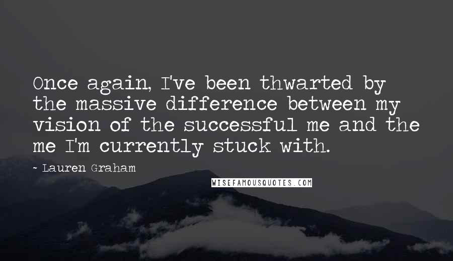 Lauren Graham Quotes: Once again, I've been thwarted by the massive difference between my vision of the successful me and the me I'm currently stuck with.