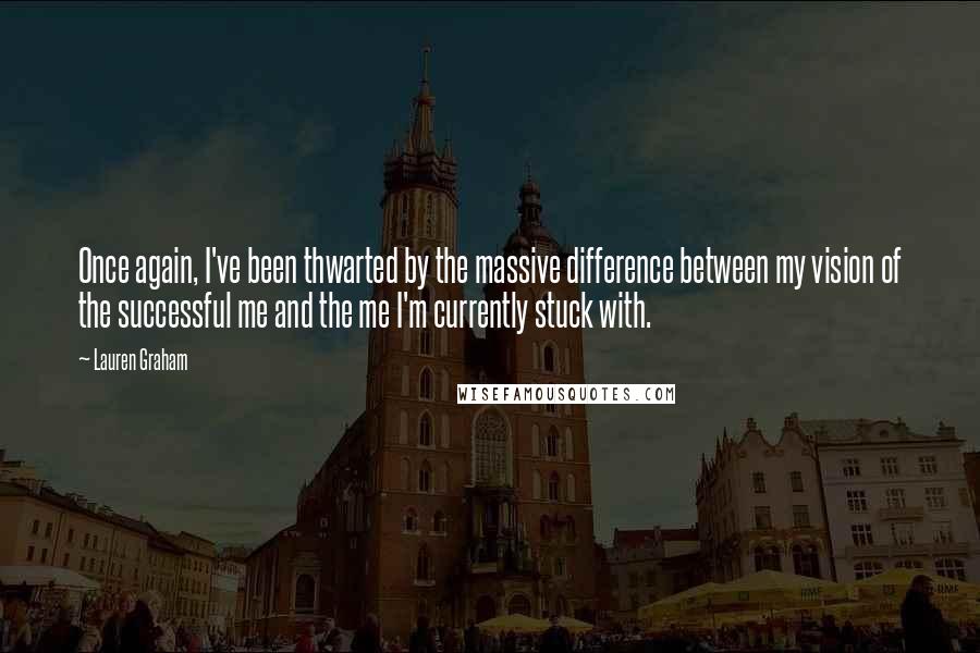 Lauren Graham Quotes: Once again, I've been thwarted by the massive difference between my vision of the successful me and the me I'm currently stuck with.