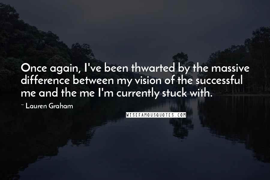 Lauren Graham Quotes: Once again, I've been thwarted by the massive difference between my vision of the successful me and the me I'm currently stuck with.