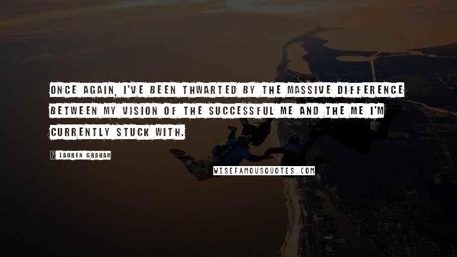 Lauren Graham Quotes: Once again, I've been thwarted by the massive difference between my vision of the successful me and the me I'm currently stuck with.