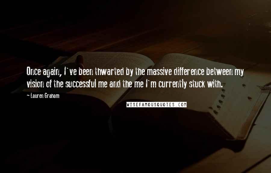 Lauren Graham Quotes: Once again, I've been thwarted by the massive difference between my vision of the successful me and the me I'm currently stuck with.