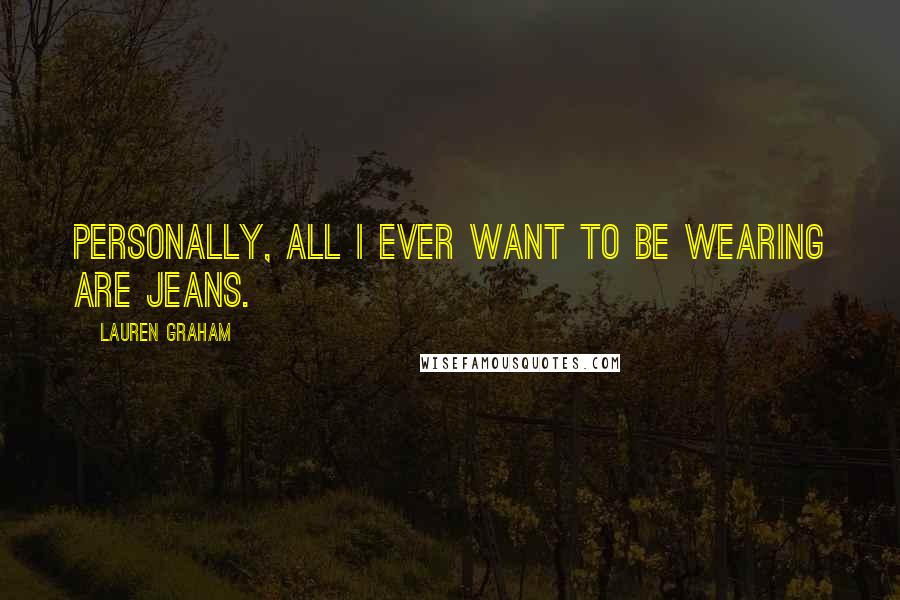 Lauren Graham Quotes: Personally, all I ever want to be wearing are jeans.