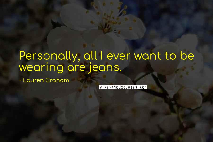 Lauren Graham Quotes: Personally, all I ever want to be wearing are jeans.