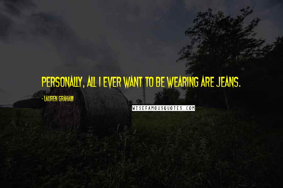 Lauren Graham Quotes: Personally, all I ever want to be wearing are jeans.