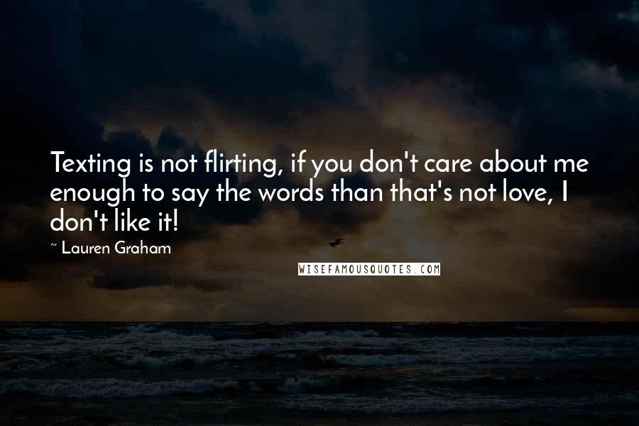 Lauren Graham Quotes: Texting is not flirting, if you don't care about me enough to say the words than that's not love, I don't like it!