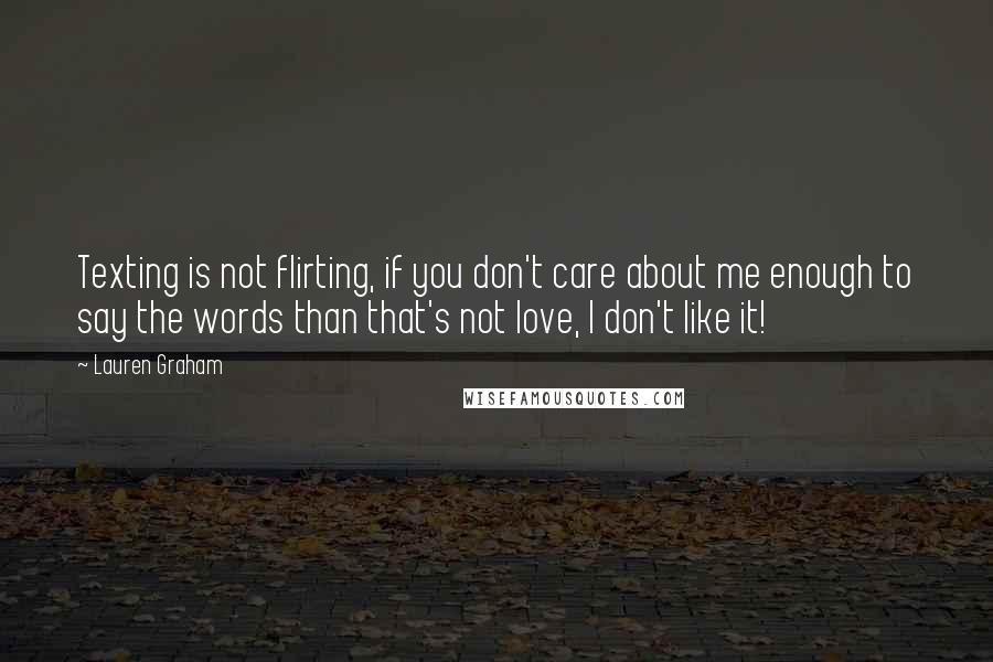 Lauren Graham Quotes: Texting is not flirting, if you don't care about me enough to say the words than that's not love, I don't like it!