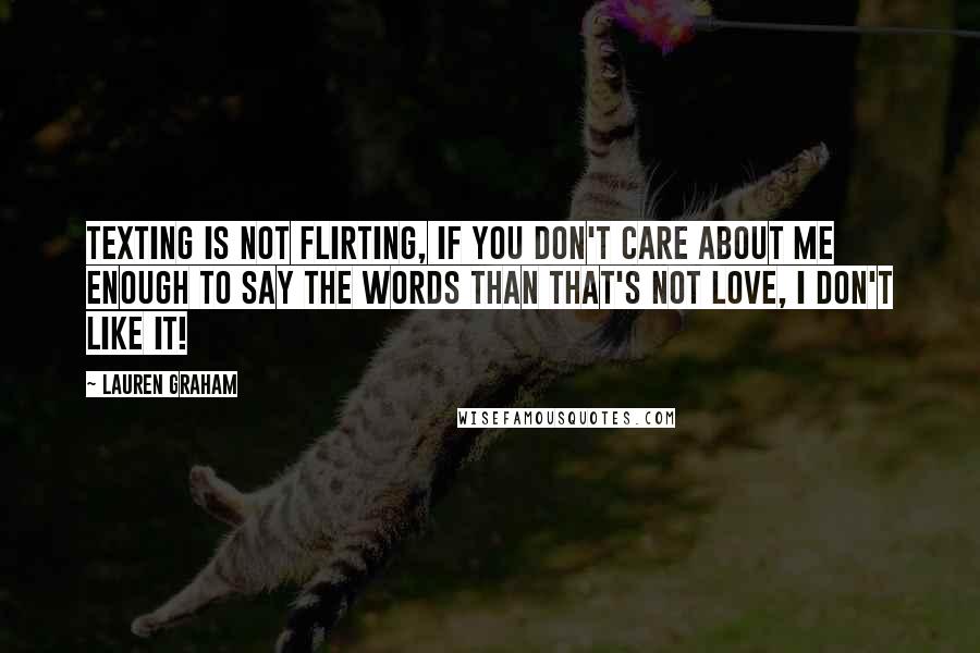 Lauren Graham Quotes: Texting is not flirting, if you don't care about me enough to say the words than that's not love, I don't like it!