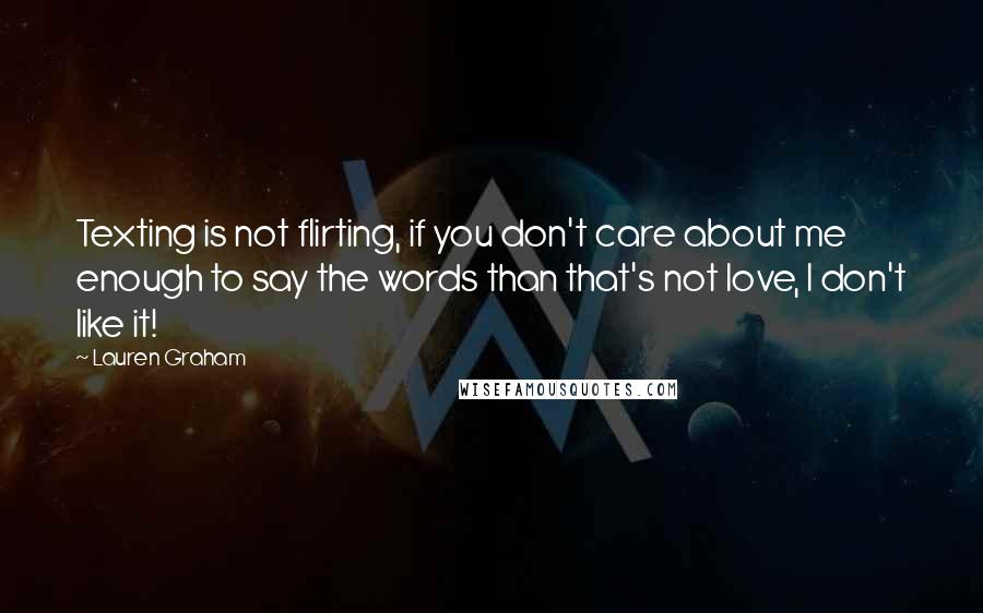 Lauren Graham Quotes: Texting is not flirting, if you don't care about me enough to say the words than that's not love, I don't like it!