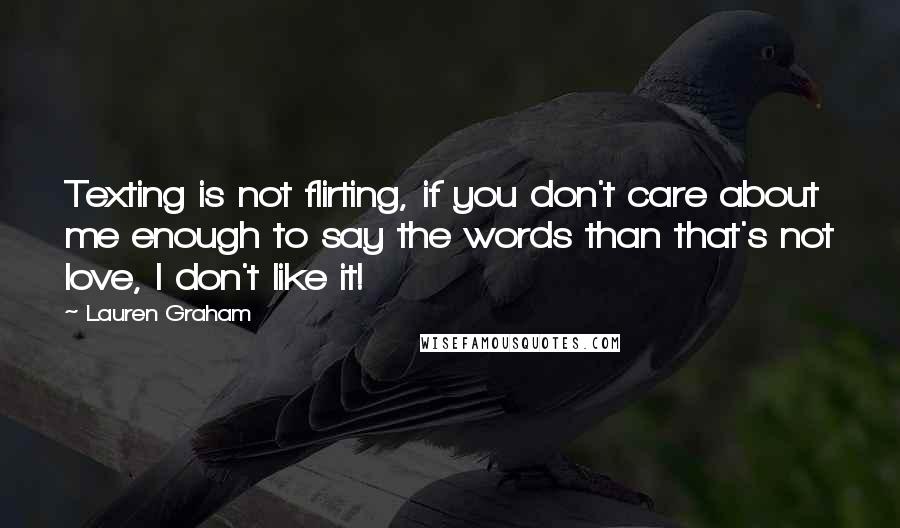 Lauren Graham Quotes: Texting is not flirting, if you don't care about me enough to say the words than that's not love, I don't like it!