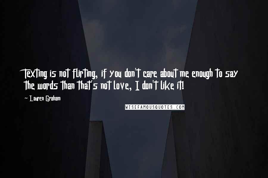 Lauren Graham Quotes: Texting is not flirting, if you don't care about me enough to say the words than that's not love, I don't like it!