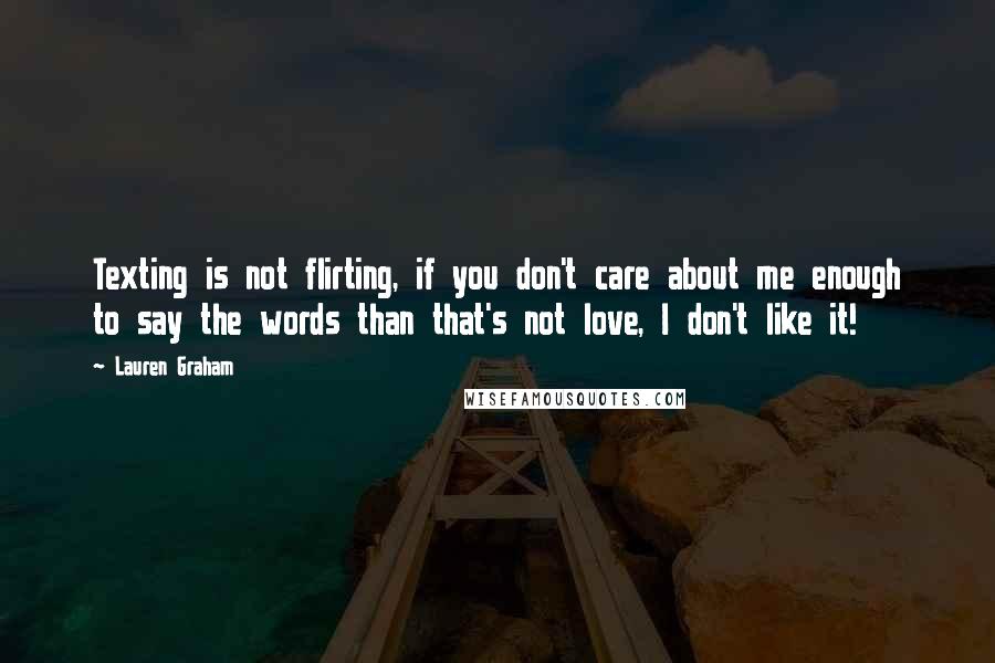 Lauren Graham Quotes: Texting is not flirting, if you don't care about me enough to say the words than that's not love, I don't like it!