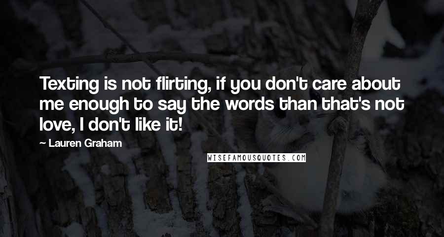 Lauren Graham Quotes: Texting is not flirting, if you don't care about me enough to say the words than that's not love, I don't like it!