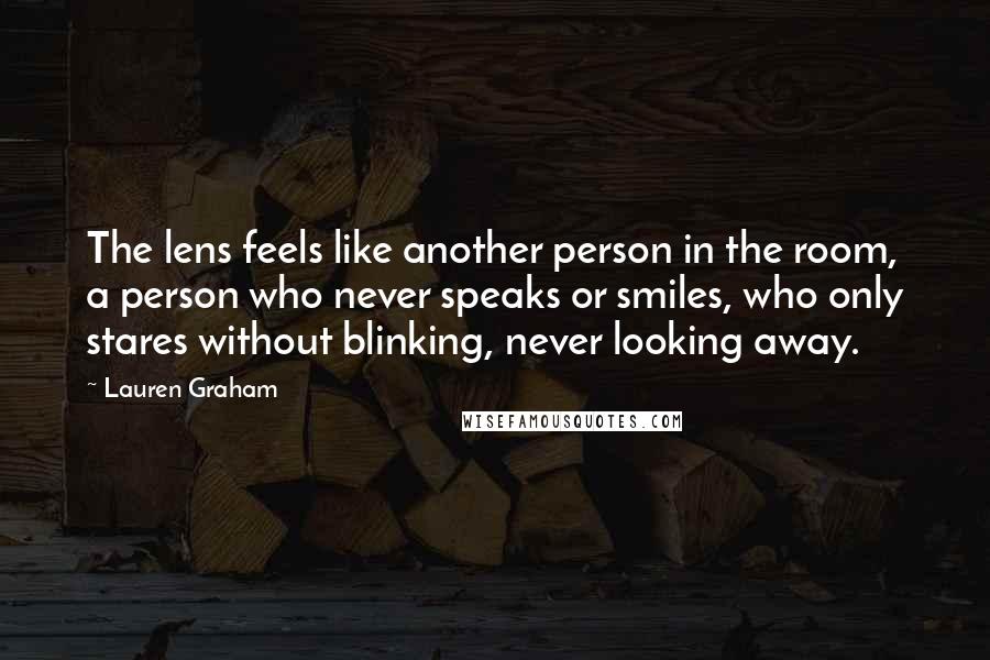 Lauren Graham Quotes: The lens feels like another person in the room, a person who never speaks or smiles, who only stares without blinking, never looking away.