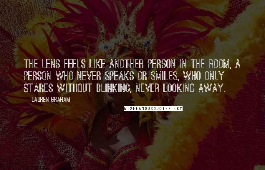 Lauren Graham Quotes: The lens feels like another person in the room, a person who never speaks or smiles, who only stares without blinking, never looking away.