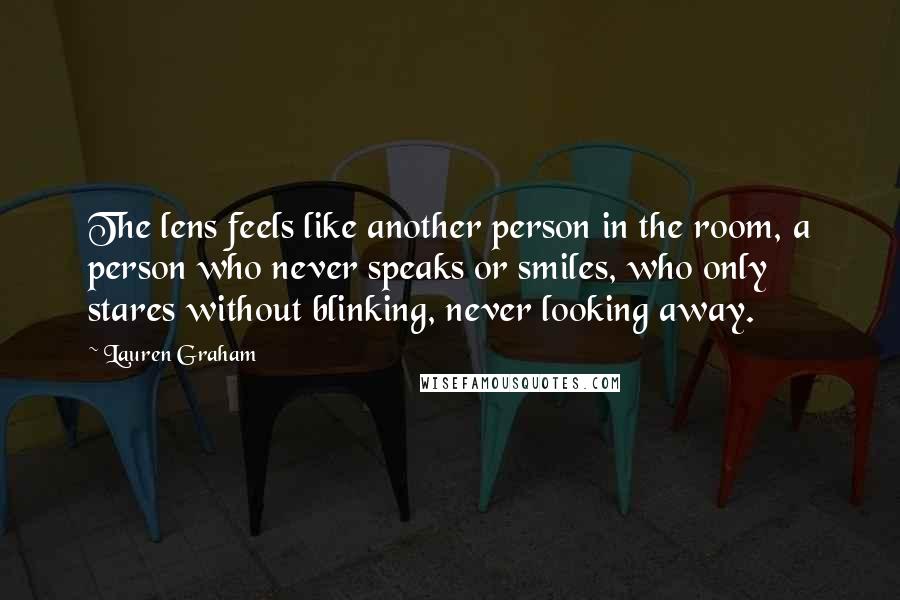 Lauren Graham Quotes: The lens feels like another person in the room, a person who never speaks or smiles, who only stares without blinking, never looking away.