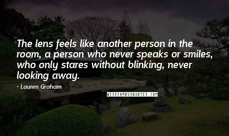 Lauren Graham Quotes: The lens feels like another person in the room, a person who never speaks or smiles, who only stares without blinking, never looking away.