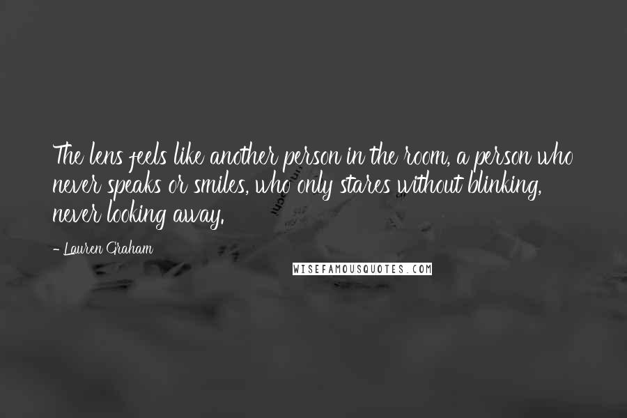 Lauren Graham Quotes: The lens feels like another person in the room, a person who never speaks or smiles, who only stares without blinking, never looking away.