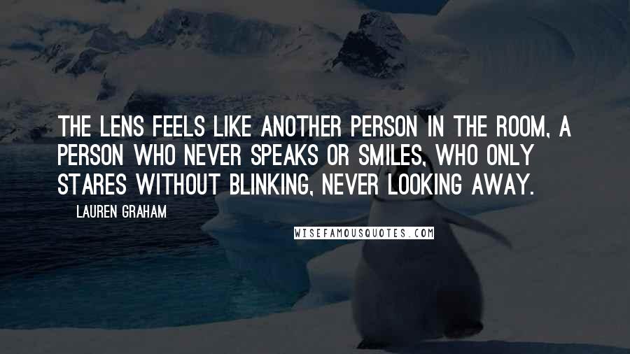 Lauren Graham Quotes: The lens feels like another person in the room, a person who never speaks or smiles, who only stares without blinking, never looking away.
