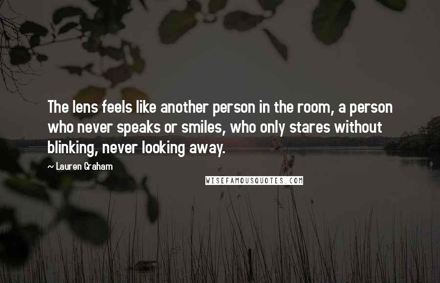 Lauren Graham Quotes: The lens feels like another person in the room, a person who never speaks or smiles, who only stares without blinking, never looking away.