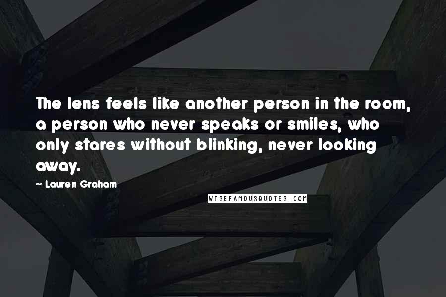 Lauren Graham Quotes: The lens feels like another person in the room, a person who never speaks or smiles, who only stares without blinking, never looking away.