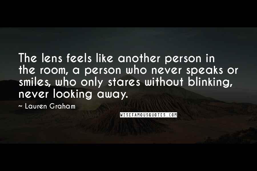 Lauren Graham Quotes: The lens feels like another person in the room, a person who never speaks or smiles, who only stares without blinking, never looking away.