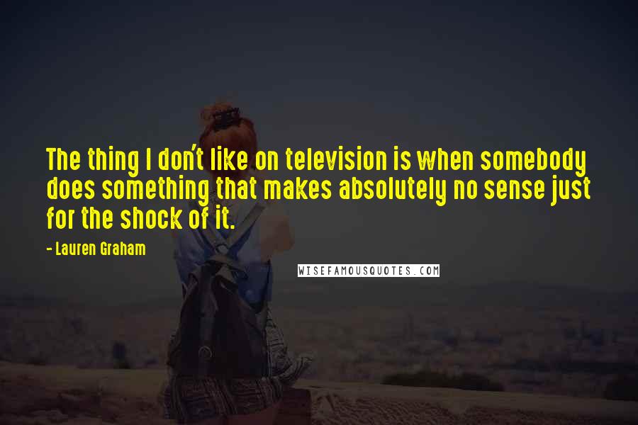 Lauren Graham Quotes: The thing I don't like on television is when somebody does something that makes absolutely no sense just for the shock of it.