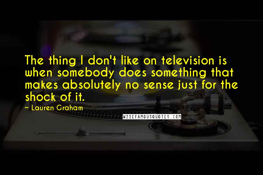 Lauren Graham Quotes: The thing I don't like on television is when somebody does something that makes absolutely no sense just for the shock of it.