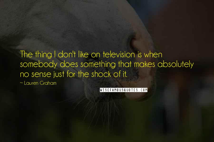 Lauren Graham Quotes: The thing I don't like on television is when somebody does something that makes absolutely no sense just for the shock of it.