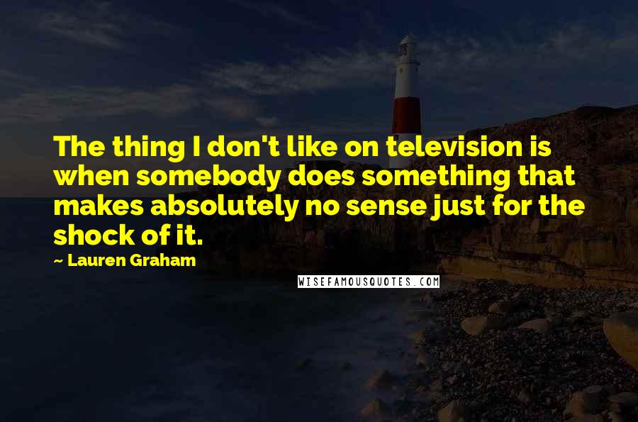 Lauren Graham Quotes: The thing I don't like on television is when somebody does something that makes absolutely no sense just for the shock of it.