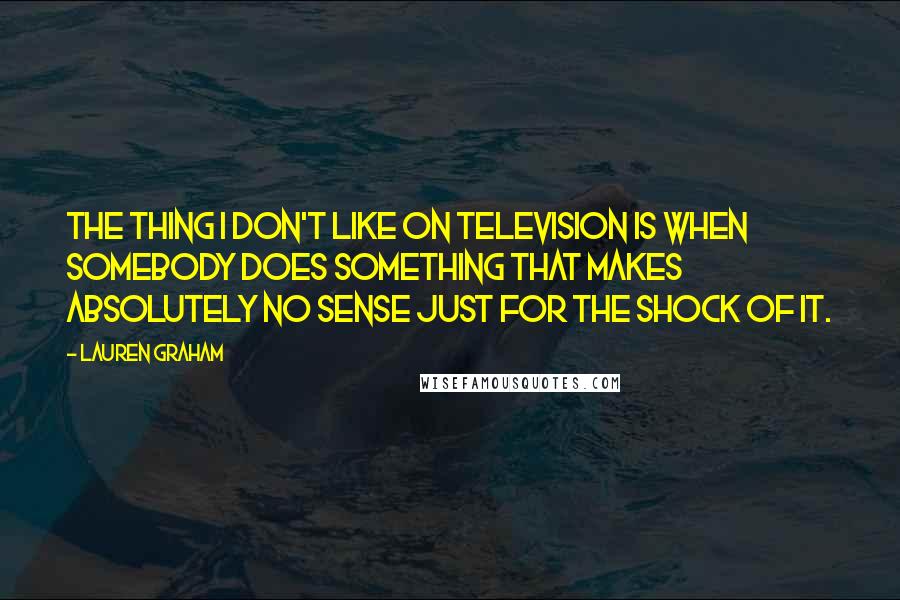 Lauren Graham Quotes: The thing I don't like on television is when somebody does something that makes absolutely no sense just for the shock of it.