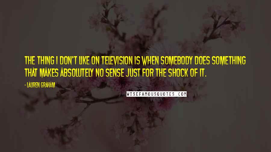 Lauren Graham Quotes: The thing I don't like on television is when somebody does something that makes absolutely no sense just for the shock of it.
