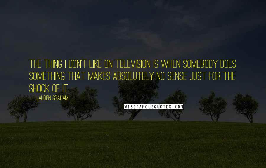 Lauren Graham Quotes: The thing I don't like on television is when somebody does something that makes absolutely no sense just for the shock of it.