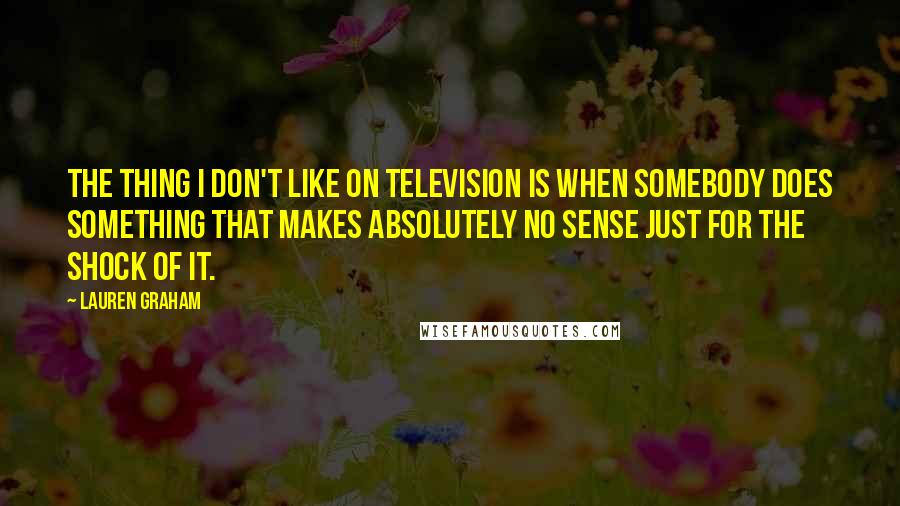 Lauren Graham Quotes: The thing I don't like on television is when somebody does something that makes absolutely no sense just for the shock of it.