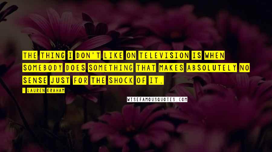 Lauren Graham Quotes: The thing I don't like on television is when somebody does something that makes absolutely no sense just for the shock of it.