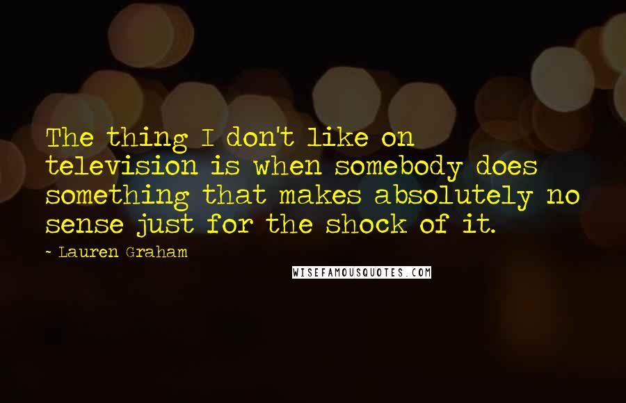 Lauren Graham Quotes: The thing I don't like on television is when somebody does something that makes absolutely no sense just for the shock of it.