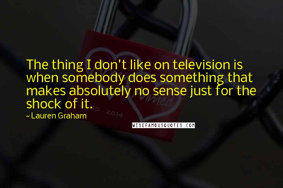 Lauren Graham Quotes: The thing I don't like on television is when somebody does something that makes absolutely no sense just for the shock of it.