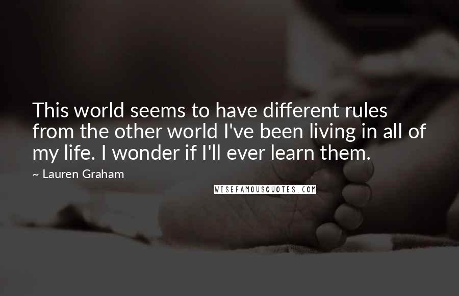 Lauren Graham Quotes: This world seems to have different rules from the other world I've been living in all of my life. I wonder if I'll ever learn them.