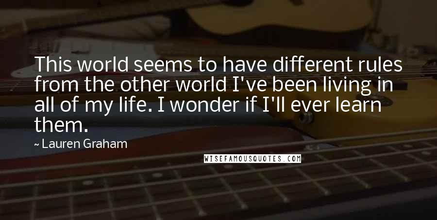 Lauren Graham Quotes: This world seems to have different rules from the other world I've been living in all of my life. I wonder if I'll ever learn them.