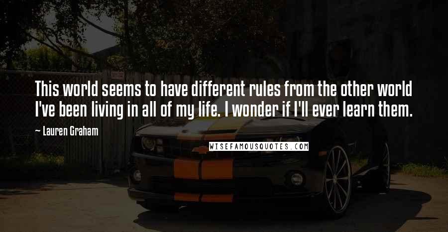 Lauren Graham Quotes: This world seems to have different rules from the other world I've been living in all of my life. I wonder if I'll ever learn them.